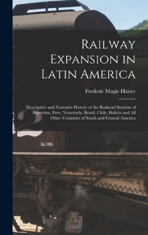 Railway Expansion in Latin America: Descriptive and Narrative History of the Railroad Systems of Argentina, Peru, Venezuela, Brazil, Chile, Bolivia an by Frederic Magie Halsey