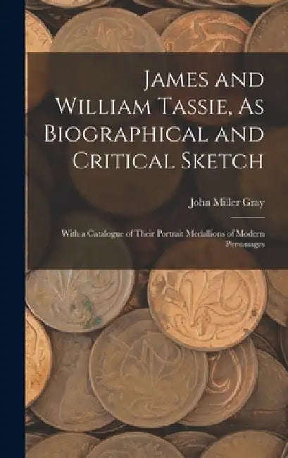 James and William Tassie, As Biographical and Critical Sketch: With a Catalogue of Their Portrait Medallions of Modern Personages by John Miller Gray