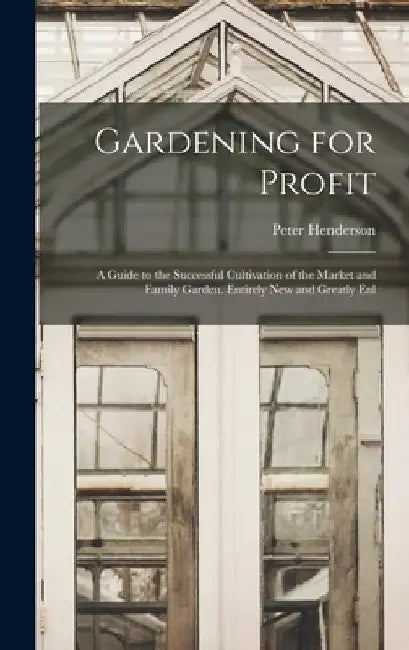 Gardening for Profit: A Guide to the Successful Cultivation of the Market and Family Garden. Entirely New and Greatly Enl by Peter Henderson