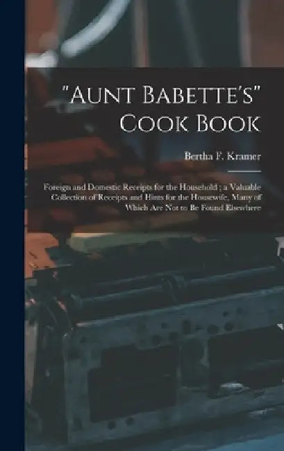 "Aunt Babette's" Cook Book: Foreign and Domestic Receipts for the Household; a Valuable Collection of Receipts and Hints for the Housewife, Many o by Bertha F. Kramer