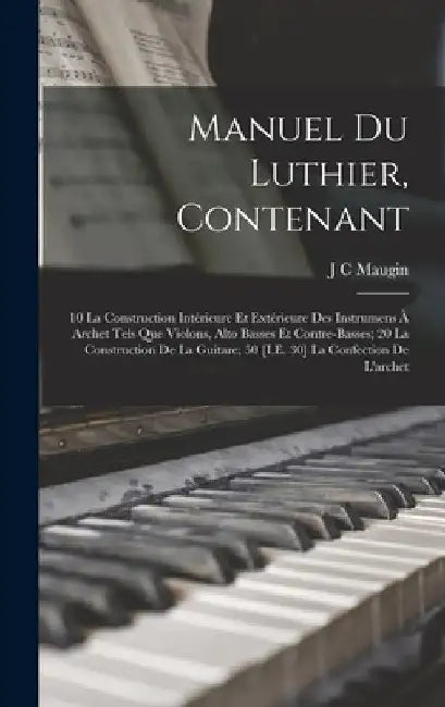 Manuel Du Luthier, Contenant: 10 La Construction Intérieure Et Extérieure Des Instrumens À Archet Tels Que Violons, Alto Basses Et Contre-Basses; 20 by J. C. Maugin