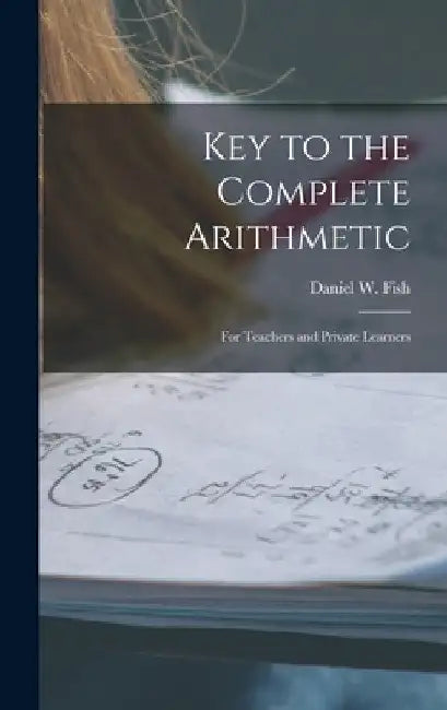 Key to the Complete Arithmetic: For Teachers and Private Learners by Daniel W. Fish