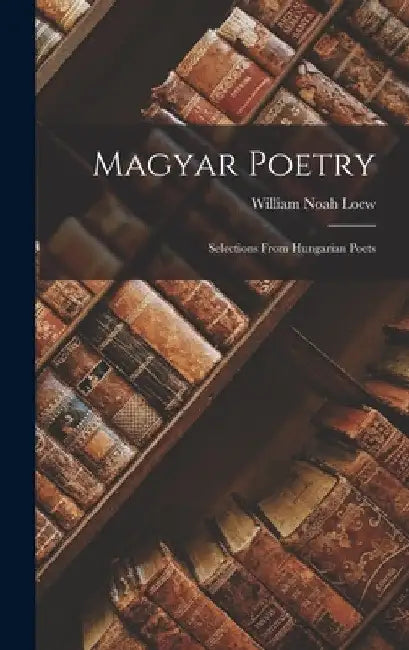 Magyar Poetry: Selections From Hungarian Poets by William Noah Loew