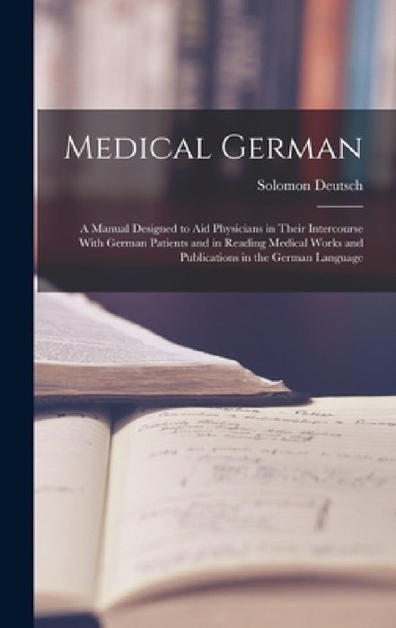 Medical German: A Manual Designed to Aid Physicians in Their Intercourse With German Patients and in Reading Medical Works and Publica by Solomon Deutsch