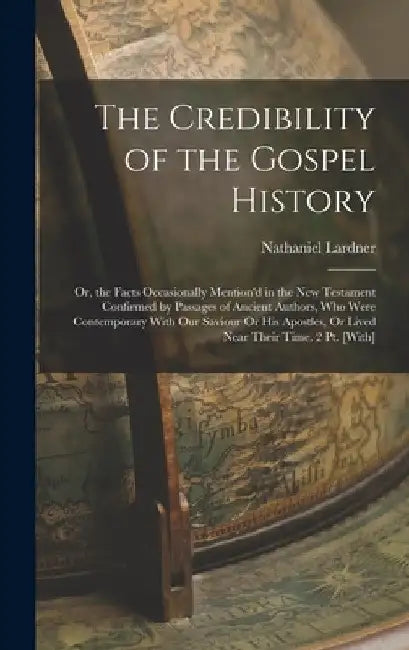 The Credibility of the Gospel History: Or, the Facts Occasionally Mention'd in the New Testament Confirmed by Passages of Ancient Authors, Who Were Co by Nathaniel Lardner