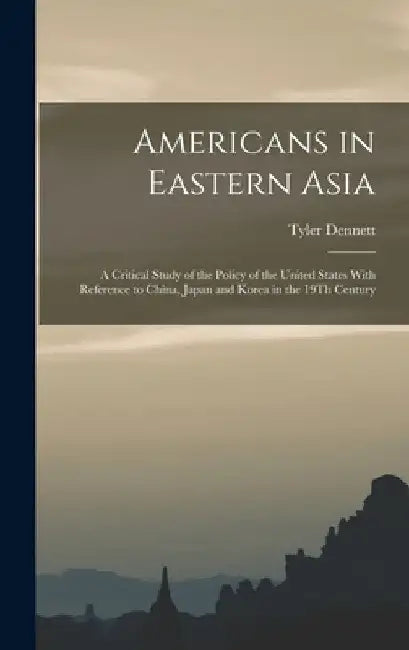 Americans in Eastern Asia: A Critical Study of the Policy of the United States With Reference to China, Japan and Korea in the 19Th Century by Tyler Dennett