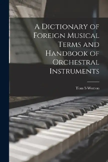 A Dictionary of Foreign Musical Terms and Handbook of Orchestral Instruments by Tom S. Wotton