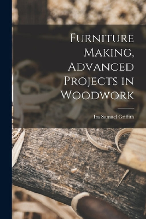 Furniture Making, Advanced Projects in Woodwork by Ira Samuel Griffith