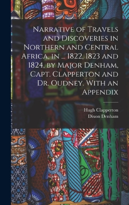Narrative of Travels and Discoveries in Northern and Central Africa, in ... 1822, 1823 and 1824, by Major Denham, Capt. Clapperton and Dr. Oudney. Wit by Dixon Denham, Hugh Clapperton