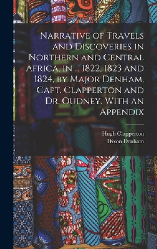 Narrative of Travels and Discoveries in Northern and Central Africa, in ... 1822, 1823 and 1824, by Major Denham, Capt. Clapperton and Dr. Oudney. Wit by Dixon Denham, Hugh Clapperton