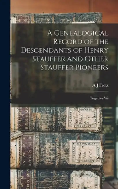 A Genealogical Record of the Descendants of Henry Stauffer and Other Stauffer Pioneers: Together Wi by A. J. Fretz