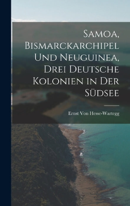 Samoa, Bismarckarchipel Und Neuguinea, Drei Deutsche Kolonien in Der Südsee by Ernst Von Hesse-Wartegg