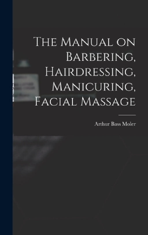 The Manual on Barbering, Hairdressing, Manicuring, Facial Massage by Arthur Bass 1866- [From Old C. Moler
