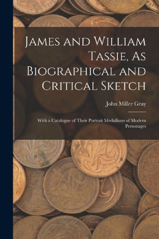 James and William Tassie, As Biographical and Critical Sketch: With a Catalogue of Their Portrait Medallions of Modern Personages by John Miller Gray