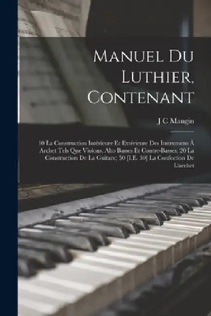 Manuel Du Luthier, Contenant: 10 La Construction Intérieure Et Extérieure Des Instrumens À Archet Tels Que Violons, Alto Basses Et Contre-Basses; 20 by J. C. Maugin