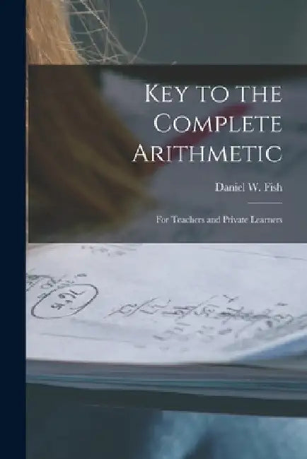Key to the Complete Arithmetic: For Teachers and Private Learners by Daniel W. Fish