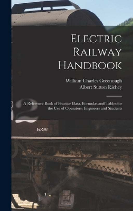 Electric Railway Handbook: A Reference Book of Practice Data, Formulas and Tables for the Use of Operators, Engineers and Students by Albert Sutton Richey, William Charles Greenough