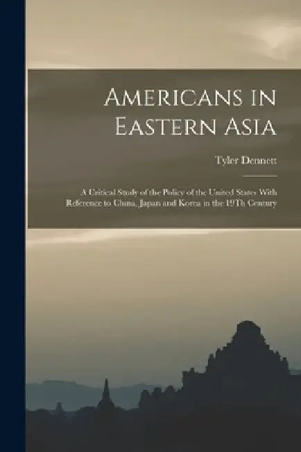 Americans in Eastern Asia: A Critical Study of the Policy of the United States With Reference to China, Japan and Korea in the 19Th Century by Tyler Dennett