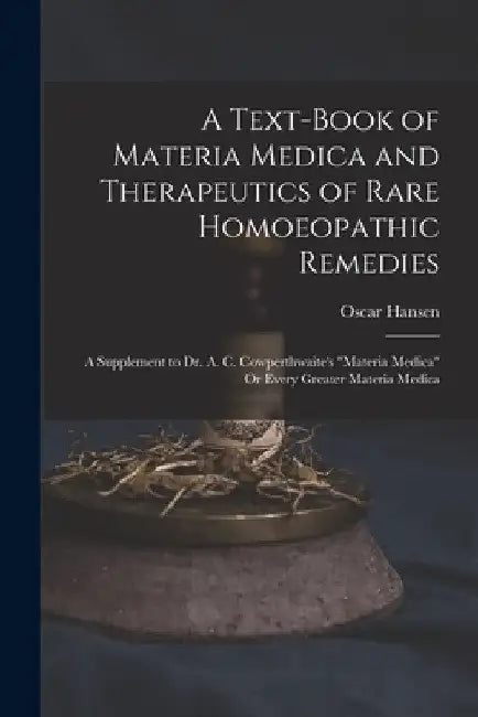 A Text-Book of Materia Medica and Therapeutics of Rare Homoeopathic Remedies: A Supplement to Dr. A. C. Cowperthwaite's "Materia Medica" Or Every Grea by Oscar Hansen