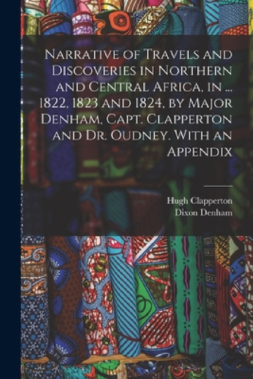 Narrative of Travels and Discoveries in Northern and Central Africa, in ... 1822, 1823 and 1824, by Major Denham, Capt. Clapperton and Dr. Oudney. Wit by Dixon Denham, Hugh Clapperton