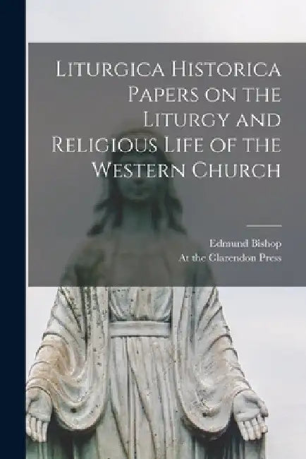 Liturgica Historica Papers on the Liturgy and Religious Life of the Western Church by Edmund Bishop