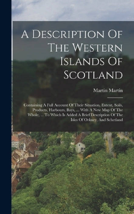 A Description Of The Western Islands Of Scotland: Containing A Full Account Of Their Situation, Extent, Soils, Products, Harbours, Bays, ... With A Ne by Martin Martin