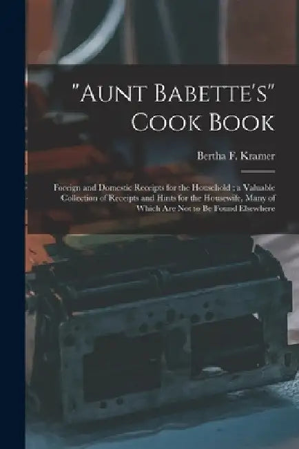 "Aunt Babette's" Cook Book: Foreign and Domestic Receipts for the Household; a Valuable Collection of Receipts and Hints for the Housewife, Many o by Bertha F. Kramer