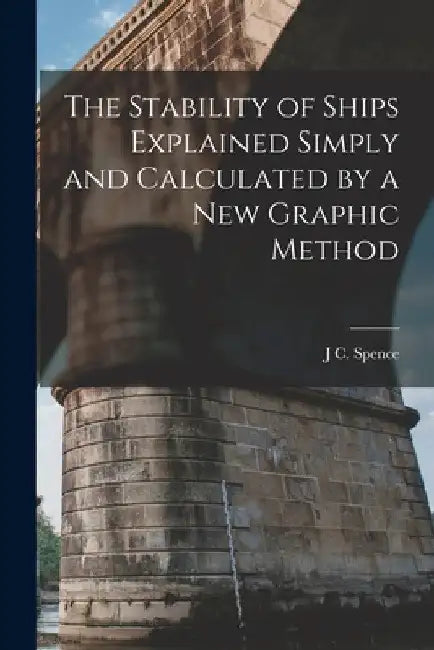 The Stability of Ships Explained Simply and Calculated by a New Graphic Method by J. C. Spence
