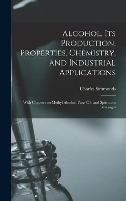 Alcohol, its Production, Properties, Chemistry, and Industrial Applications; With Chapters on Methyl Alcohol, Fusel oil, and Spirituous Beverages by Charles Simmonds