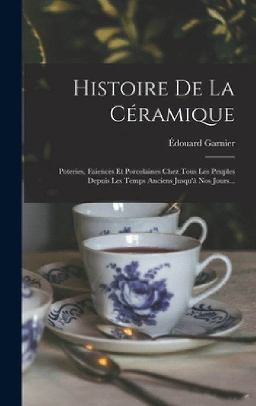 Histoire De La Céramique: Poteries, Faiences Et Porcelaines Chez Tous Les Peuples Depuis Les Temps Anciens Jusqu'à Nos Jours... by Édouard Garnier