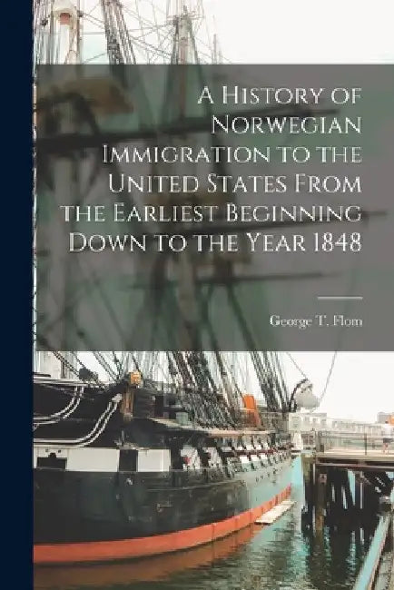 A History of Norwegian Immigration to the United States From the Earliest Beginning Down to the Year 1848 by George T. (George Tobias) 1871 Flom