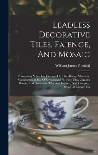 Leadless Decorative Tiles, Faience, And Mosaic: Comprising Notes And Excerpts On The History, Materials, Manufacture & Use Of Ornamental Flooring Tile by William James Furnival