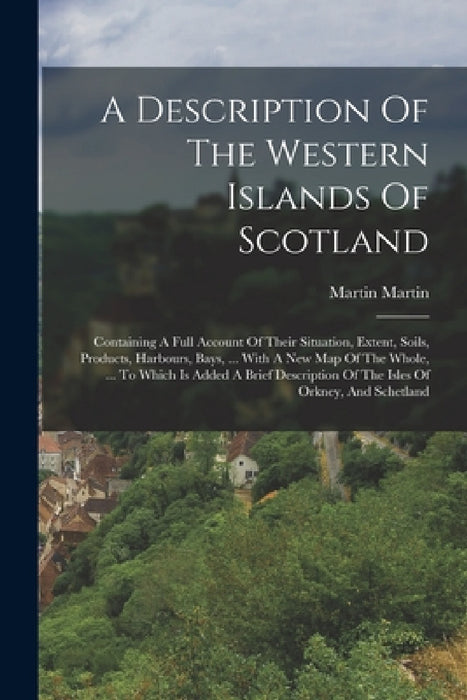 A Description Of The Western Islands Of Scotland: Containing A Full Account Of Their Situation, Extent, Soils, Products, Harbours, Bays, ... With A Ne by Martin Martin