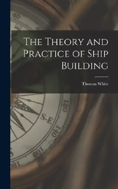 The Theory and Practice of Ship Building by Thomas White