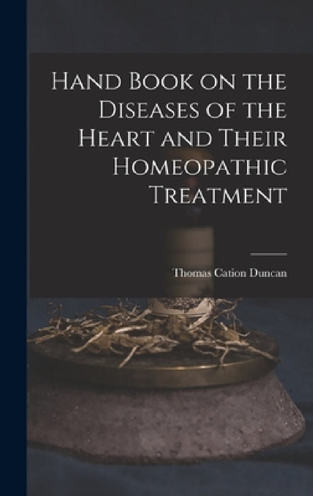 Hand Book on the Diseases of the Heart and Their Homeopathic Treatment by Thomas Cation Duncan