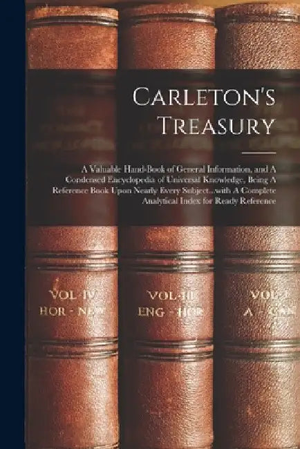 Carleton's Treasury: A Valuable Hand-book of General Information, and A Condensed Encyclopedia of Universal Knowledge, Being A Reference Bo by Anonymous