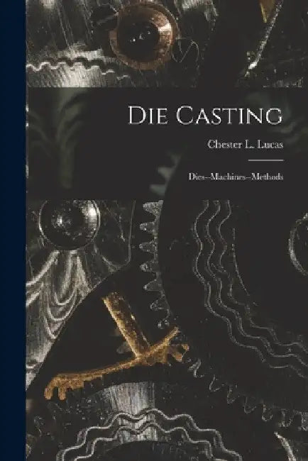 Die Casting: Dies--machines--methods by Chester L. Lucas