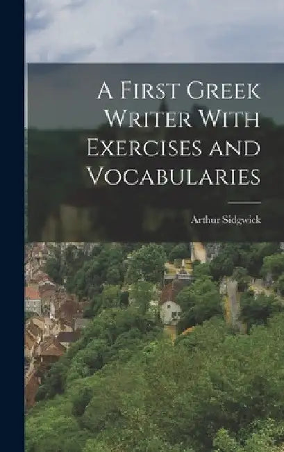 A First Greek Writer With Exercises and Vocabularies by Arthur Sidgwick