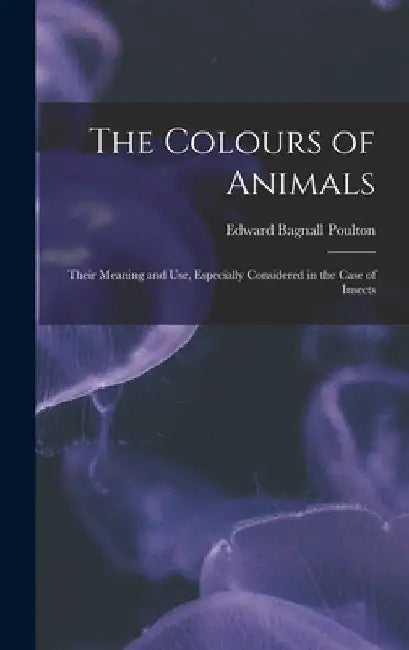 The Colours of Animals: Their Meaning and Use, Especially Considered in the Case of Insects by Edward Bagnall Poulton