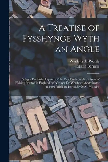 A Treatise of Fysshynge Wyth an Angle; Being a Facsimile Reprod. of the First Book on the Subject of Fishing Printed in England by Wynkyn De Worde at by Juliana B. 1388? Berners