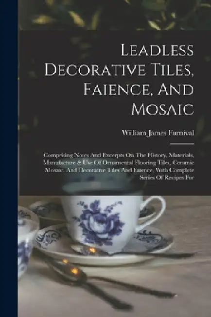 Leadless Decorative Tiles, Faience, And Mosaic: Comprising Notes And Excerpts On The History, Materials, Manufacture & Use Of Ornamental Flooring Tile by William James Furnival