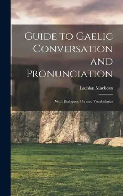 Guide to Gaelic Conversation and Pronunciation: With Dialogues, Phrases, Vocabularies by Macbean Lachlan