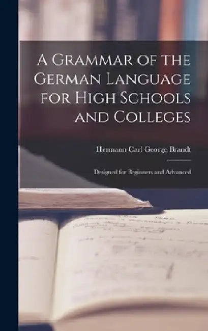 A Grammar of the German Language for High Schools and Colleges: Designed for Beginners and Advanced by Hermann Carl George Brandt