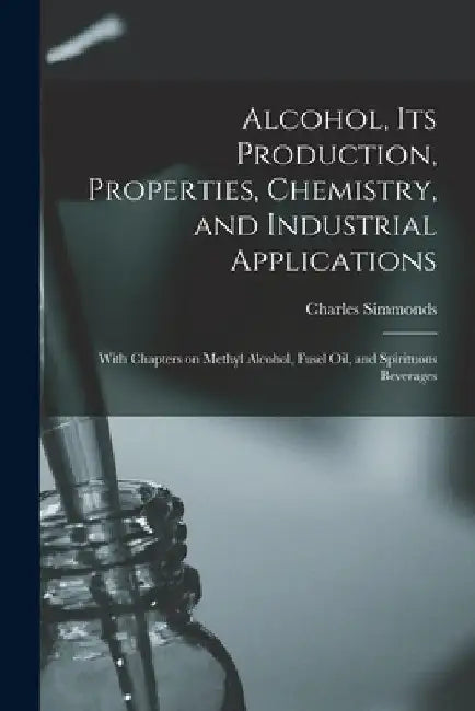 Alcohol, its Production, Properties, Chemistry, and Industrial Applications; With Chapters on Methyl Alcohol, Fusel oil, and Spirituous Beverages by Charles Simmonds