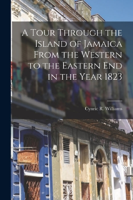 A Tour Through the Island of Jamaica From the Western to the Eastern End in the Year 1823 by Cynric R. Williams