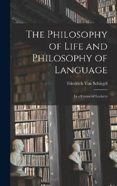 The Philosophy of Life and Philosophy of Language: In a Course of Lectures by Friedrich Von Schlegel