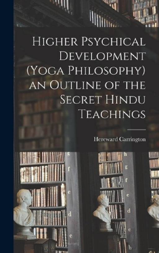 Higher Psychical Development (Yoga Philosophy) an Outline of the Secret Hindu Teachings by Hereward Carrington