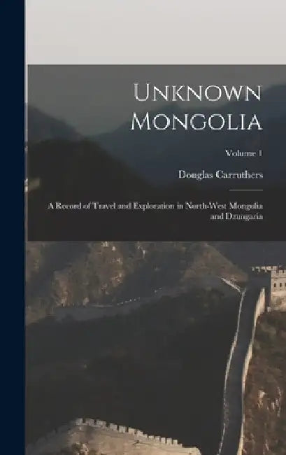 Unknown Mongolia: A Record of Travel and Exploration in North-West Mongolia and Dzungaria; Volume 1 by Douglas Carruthers