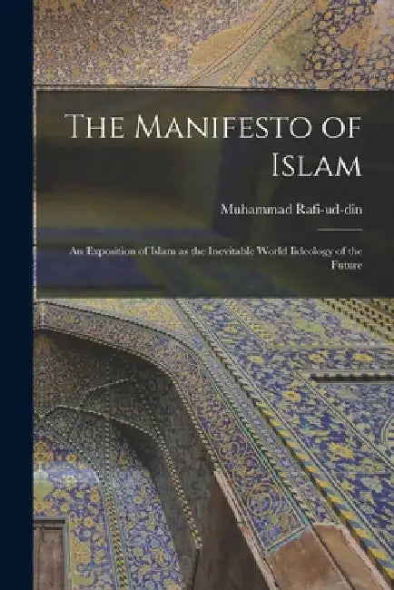 The Manifesto of Islam; An Exposition of Islam as the Inevitable World Iideology of the Future by Rafi-Ud-Din Muhammad