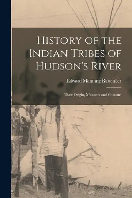History of the Indian Tribes of Hudson's River: Their Origin, Manners and Customs by Ruttenber Edward Manning